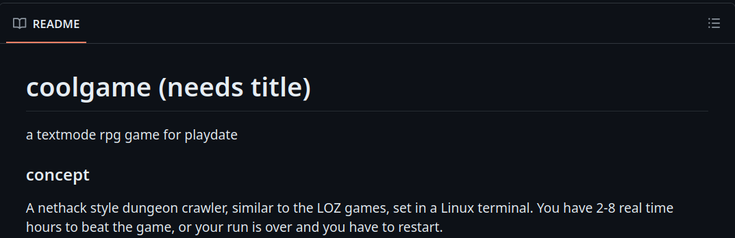 a GitHub README page, reading: coolgame: (needs title), a textmode rpg game for playdate. concept: a nethack style dungeon crawler, similar to the LOZ games, set in a Linux terminal. you have 2-8 real time hours to beat the game, or your run is over and you have to restart.